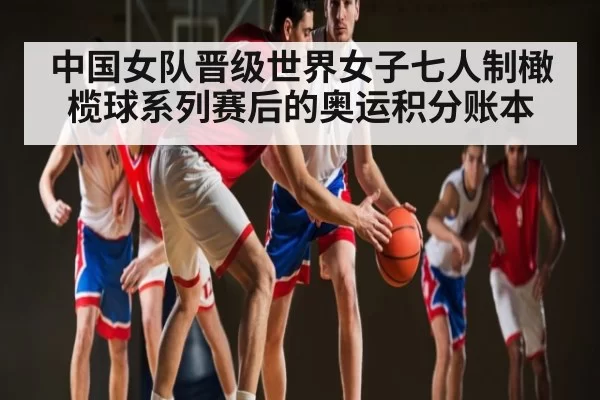 中国女队晋级世界女子七人制橄榄球系列赛后的奥运积分账本（RAYBET）