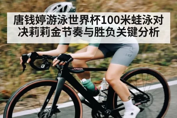 唐钱婷游泳世界杯100米蛙泳对决莉莉金节奏与胜负关键分析 - RAYBET